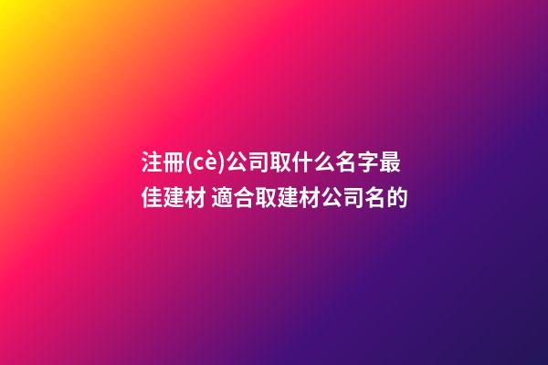 注冊(cè)公司取什么名字最佳建材 適合取建材公司名的-第1張-公司起名-玄機(jī)派